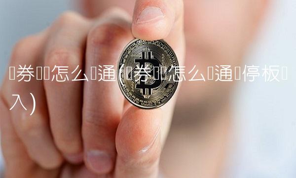 证券账户怎么开通(证券账户怎么开通涨停板买入)