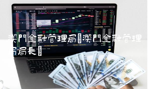 澳门金融管理局(澳门金融管理局局长)