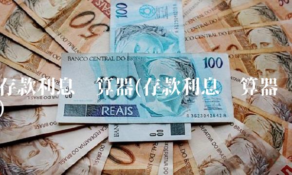 存款利息计算器(存款利息计算器)