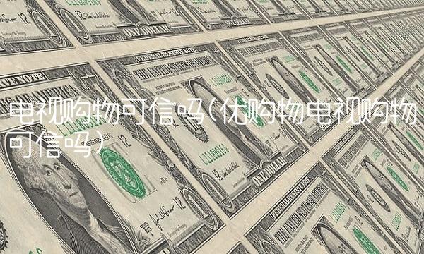 电视购物可信吗(优购物电视购物可信吗)