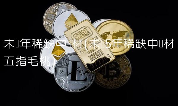 未来年稀缺中药材(未来5年稀缺中药材五指毛桃)
