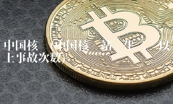 中国核电(中国核电站发生二级以上事故次数)