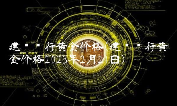 建设银行黄金价格(建设银行黄金价格2023年2月21日)