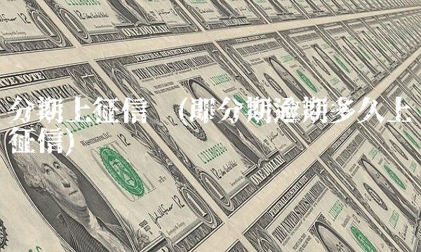 分期上征信吗(即分期逾期多久上征信)