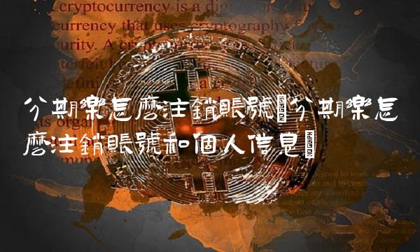 分期乐怎么注销账号(分期乐怎么注销账号和个人信息)