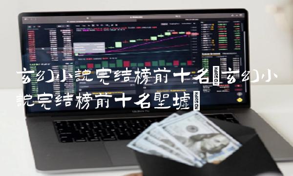 玄幻小说完结榜前十名(玄幻小说完结榜前十名圣墟)