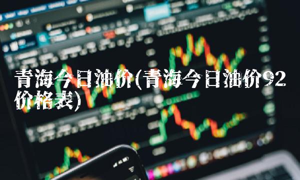 青海今日油价(青海今日油价92价格表)