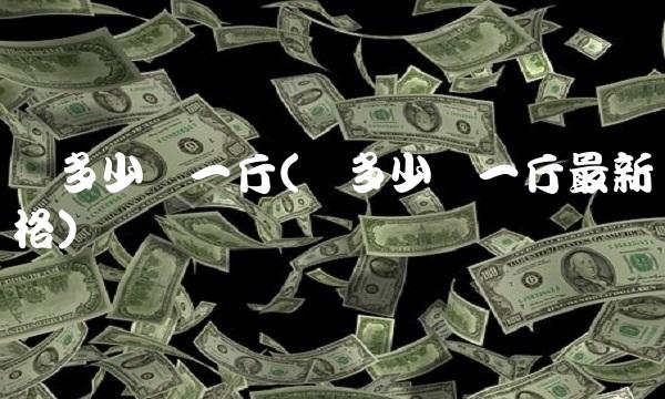 铝多少钱一斤(铝多少钱一斤最新价格)