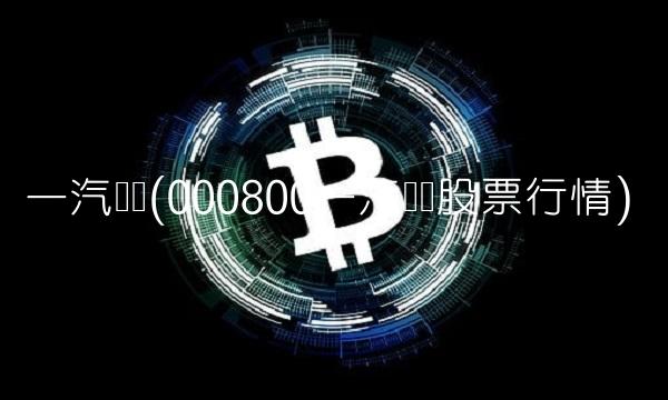 一汽轿车(000800一汽轿车股票行情)