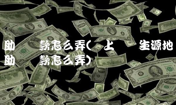 助学贷款怎么弄(网上续贷生源地助学贷款怎么弄)