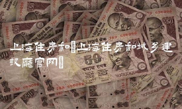 上海住房和(上海住房和城乡建设厅官网)(1)