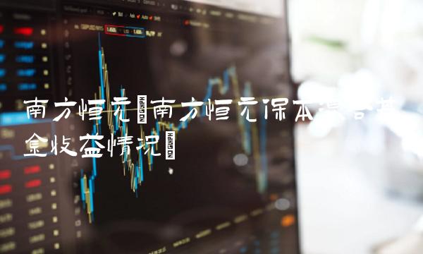 南方恒元(南方恒元保本混合基金收益情况)