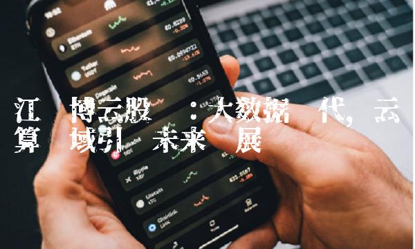江苏博云股吧：大数据时代，云计算领域引领未来发展