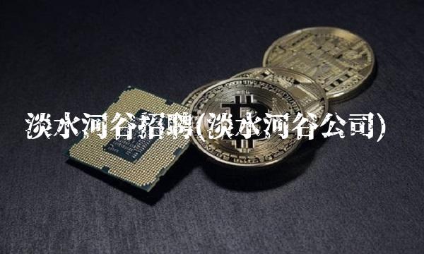 淡水河谷招聘(淡水河谷公司)