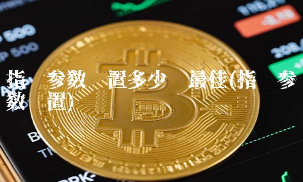 指标参数设置多少为最佳(指标参数设置)