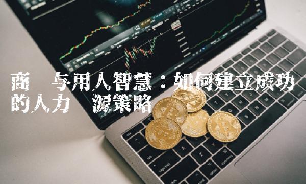 商业与用人智慧：如何建立成功的人力资源策略
