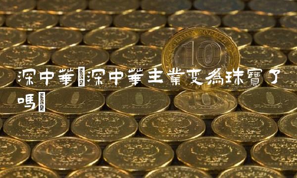 深中华(深中华主业变为珠宝了吗)