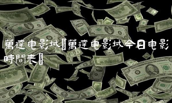 万达电影城(万达电影城今日电影时间表)
