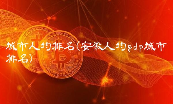 城市人均排名(安徽人均gdp城市排名)