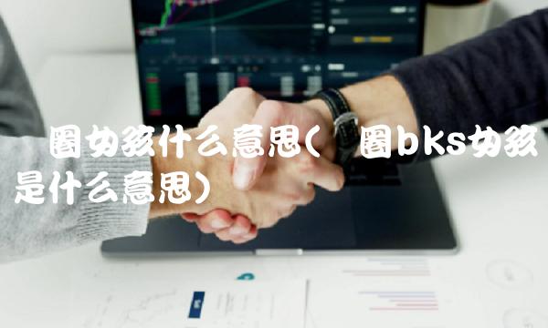 饭圈女孩什么意思(饭圈bks女孩是什么意思)