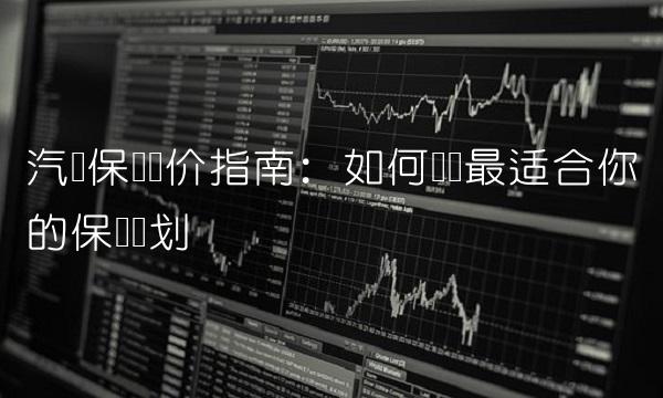 汽车保险报价指南：如何选择最适合你的保险计划