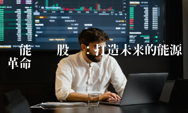 节能铁汉股吧：打造未来的能源革命