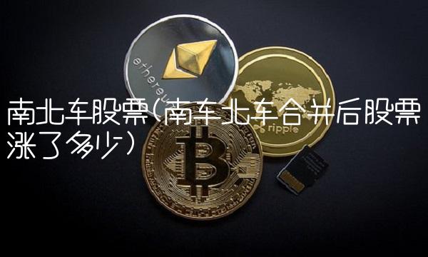 南北车股票(南车北车合并后股票涨了多少)