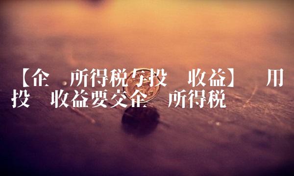 【企业所得税与投资收益】——用投资收益要交企业所得税吗