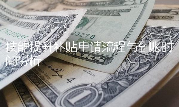 技能提升补贴申请流程与到账时间分析