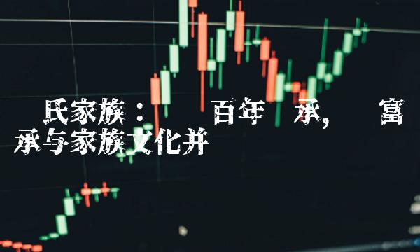 荣氏家族：历经百年传承，财富传承与家族文化并驾齐驱