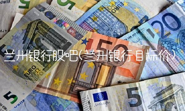 兰州银行股吧(兰州银行目标价)