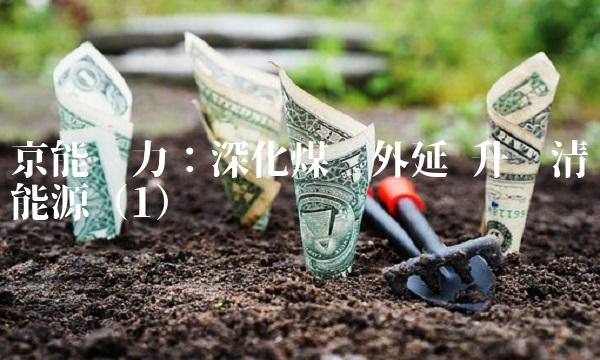 京能电力：深化煤电外延 升级清洁能源（1）