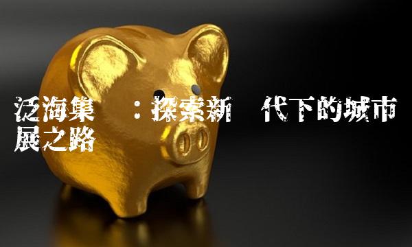 泛海集团：探索新时代下的城市发展之路