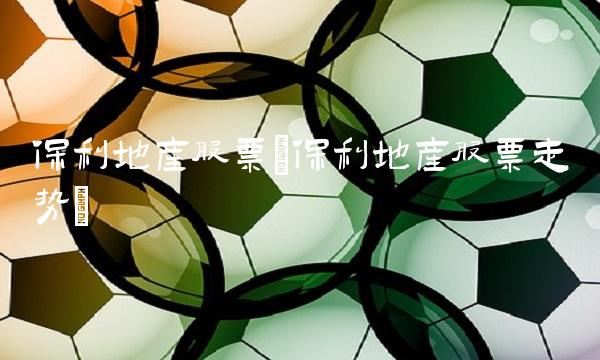保利地产股票(保利地产股票走势)