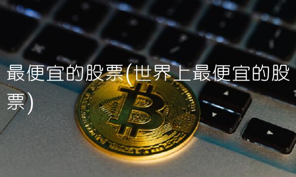 最便宜的股票(世界上最便宜的股票)