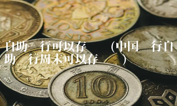 自助银行可以存钱吗(中国银行自助银行周末可以存钱吗)