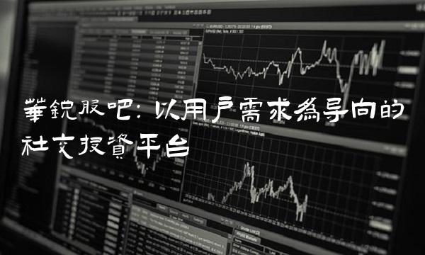 华锐股吧：以用户需求为导向的社交投资平台