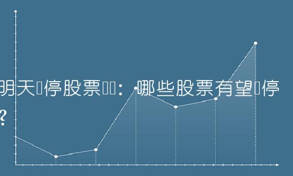 明天涨停股票盘点：哪些股票有望涨停？