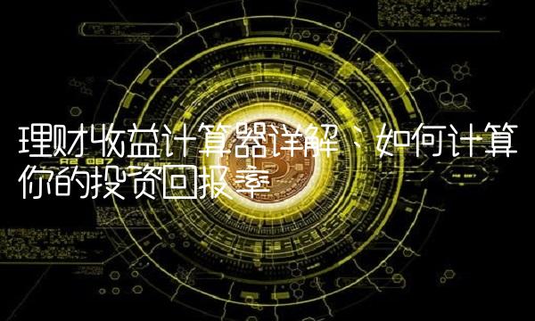 理财收益计算器详解：如何计算你的投资回报率