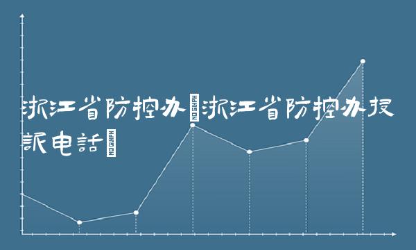 浙江省防控办(浙江省防控办投诉电话)