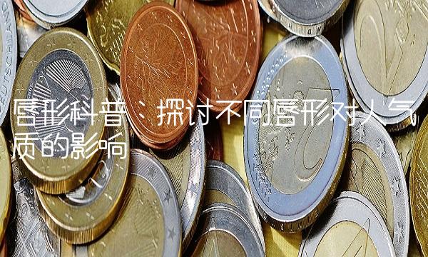 唇形科普：探讨不同唇形对人气质的影响