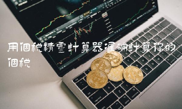 用个税精灵计算器准确计算你的个税