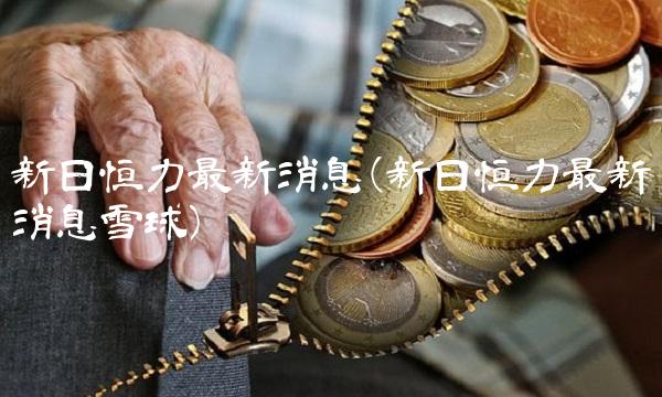 新日恒力最新消息(新日恒力最新消息雪球)(1)