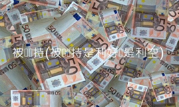 被动减持(被动减持是利好还是利空)(1)