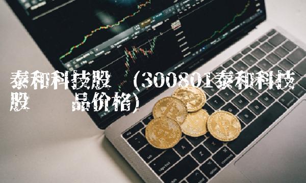 泰和科技股吧(300801泰和科技股吧产品价格)