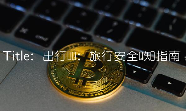 Title：出行无忧：旅行安全须知指南