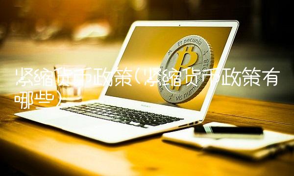 紧缩货币政策(紧缩货币政策有哪些)