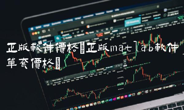 正版软件价格(正版matlab软件单套价格)