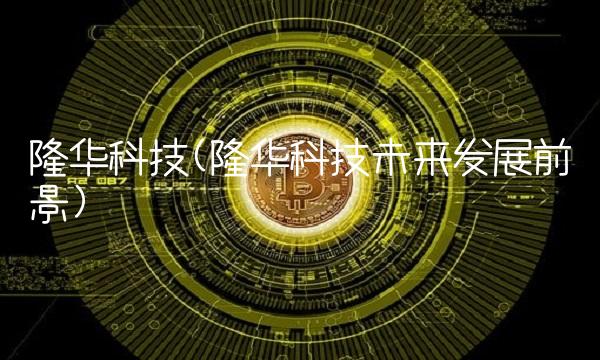 隆华科技(隆华科技未来发展前景)(1)