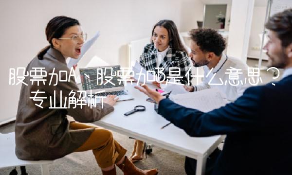 股票加A、股票加B是什么意思？——专业解析